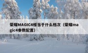 荣耀MAGIC4相当于什么档次（荣耀magic4参数配置）