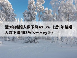 近9年结婚人数下降49.3%（近9年结婚人数下降493%乀一∧vy汁）