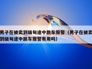 男子在被卖到缅甸途中跳车报警（男子在被卖到缅甸途中跳车报警有用吗）