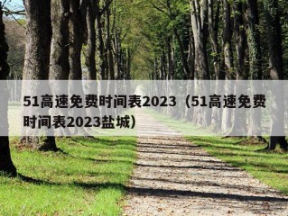 51高速免费时间表2023（51高速免费时间表2023盐城）