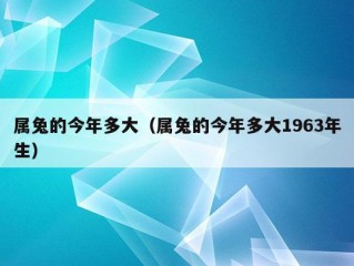 属兔的今年多大（属兔的今年多大1963年生）