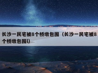 长沙一民宅被8个桥墩包围（长沙一民宅被8个桥墩包围l）