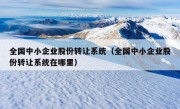 全国中小企业股份转让系统（全国中小企业股份转让系统在哪里）