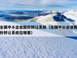 全国中小企业股份转让系统（全国中小企业股份转让系统在哪里）