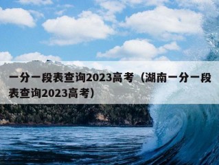 一分一段表查询2023高考（湖南一分一段表查询2023高考）