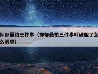 抑郁最怕三件事（抑郁最怕三件事吓破胆了怎么解求）