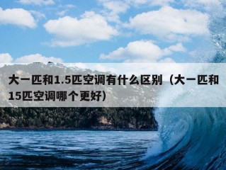 大一匹和1.5匹空调有什么区别（大一匹和15匹空调哪个更好）