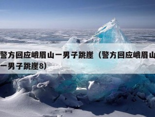 警方回应峨眉山一男子跳崖（警方回应峨眉山一男子跳崖8）