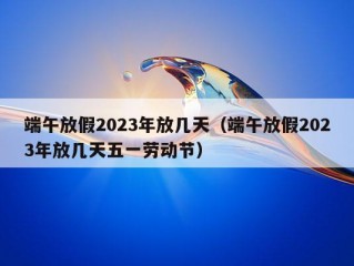 端午放假2023年放几天（端午放假2023年放几天五一劳动节）