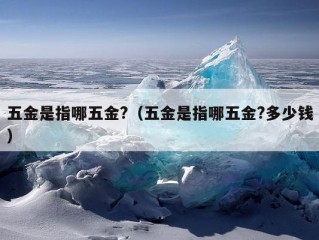 五金是指哪五金?（五金是指哪五金?多少钱）