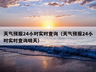 天气预报24小时实时查询（天气预报24小时实时查询明天）