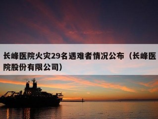 长峰医院火灾29名遇难者情况公布（长峰医院股份有限公司）