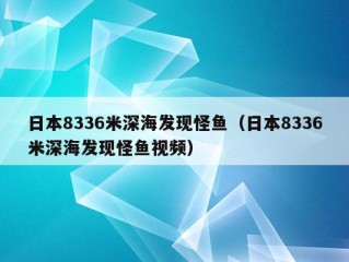 日本8336米深海发现怪鱼（日本8336米深海发现怪鱼视频）