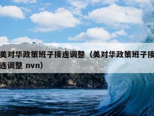 美对华政策班子接连调整（美对华政策班子接连调整 nvn）