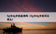 5g卡4g手机能用吗（5g卡4g手机可以用么）