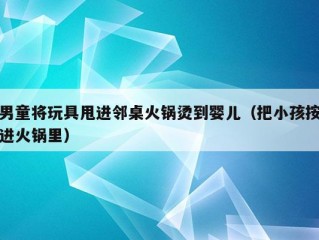 男童将玩具甩进邻桌火锅烫到婴儿（把小孩按进火锅里）