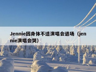 Jennie因身体不适演唱会退场（jennie演唱会哭）