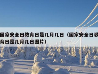 国家安全日教育日是几月几日（国家安全日教育日是几月几日图片）