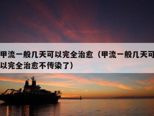 甲流一般几天可以完全治愈（甲流一般几天可以完全治愈不传染了）