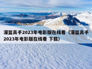 灌篮高手2023年电影版在线看（灌篮高手2023年电影版在线看 下载）