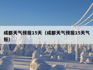 成都天气预报15天（成都天气预报15天气报）