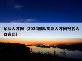 军队人才网（2024部队文职人才网报名入口官网）