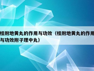 桂附地黄丸的作用与功效（桂附地黄丸的作用与功效附子理中丸）