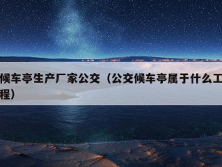 候车亭生产厂家公交（公交候车亭属于什么工程）