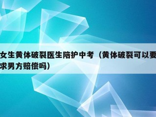 女生黄体破裂医生陪护中考（黄体破裂可以要求男方赔偿吗）