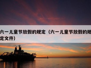 六一儿童节放假的规定（六一儿童节放假的规定文件）