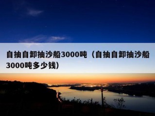 自抽自卸抽沙船3000吨（自抽自卸抽沙船3000吨多少钱）