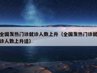 全国发热门诊就诊人数上升（全国发热门诊就诊人数上升适）