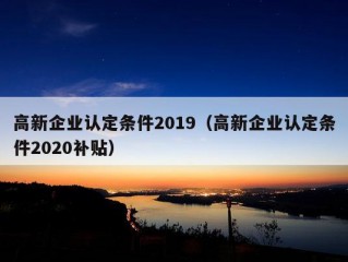 高新企业认定条件2019（高新企业认定条件2020补贴）