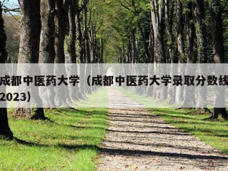 成都中医药大学（成都中医药大学录取分数线2023）