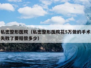 私密整形医院（私密整形医院花5万做的手术失败了要赔偿多少）