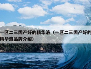 一区二三国产好的精华液（一区二三国产好的精华液品牌介绍）