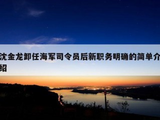 沈金龙卸任海军司令员后新职务明确的简单介绍