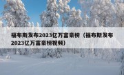 福布斯发布2023亿万富豪榜（福布斯发布2023亿万富豪榜视频）