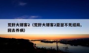 荒野大镖客2（荒野大镖客2亚瑟不死结局,回去养病）