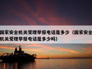 国家安全机关受理举报电话是多少（国家安全机关受理举报电话是多少吗）