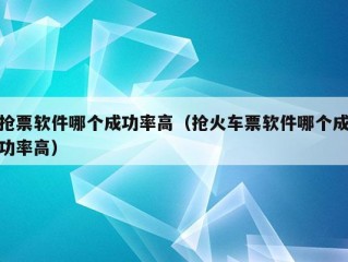 抢票软件哪个成功率高（抢火车票软件哪个成功率高）