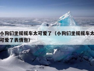 小狗们坐摇摇车太可爱了（小狗们坐摇摇车太可爱了表情包）