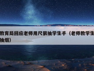 教育局回应老师用尺狠抽学生手（老师教学生抽烟）