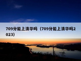 709分能上清华吗（709分能上清华吗2023）