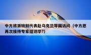 中方将派特别代表赴乌克兰等国访问（中方愿再次接待专家组访华?）