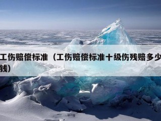 工伤赔偿标准（工伤赔偿标准十级伤残赔多少钱）