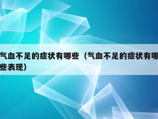 气血不足的症状有哪些（气血不足的症状有哪些表现）