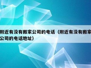 附近有没有搬家公司的电话（附近有没有搬家公司的电话地址）