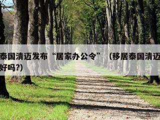 泰国清迈发布“居家办公令”（移居泰国清迈好吗?）