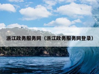 浙江政务服务网（浙江政务服务网登录）